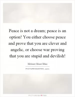 Peace is not a dream; peace is an option! You either choose peace and prove that you are clever and angelic, or choose war proving that you are stupid and devilish! Picture Quote #1