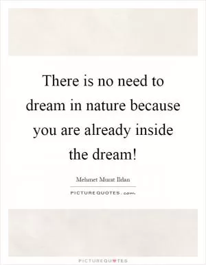 There is no need to dream in nature because you are already inside the dream! Picture Quote #1