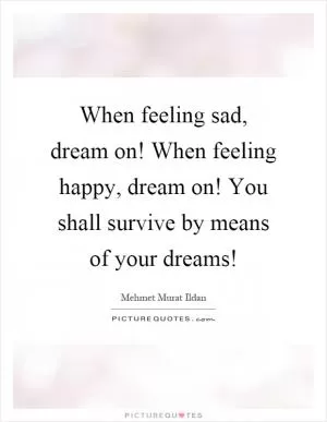 When feeling sad, dream on! When feeling happy, dream on! You shall survive by means of your dreams! Picture Quote #1