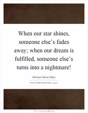 When our star shines, someone else’s fades away; when our dream is fulfilled, someone else’s turns into a nightmare! Picture Quote #1