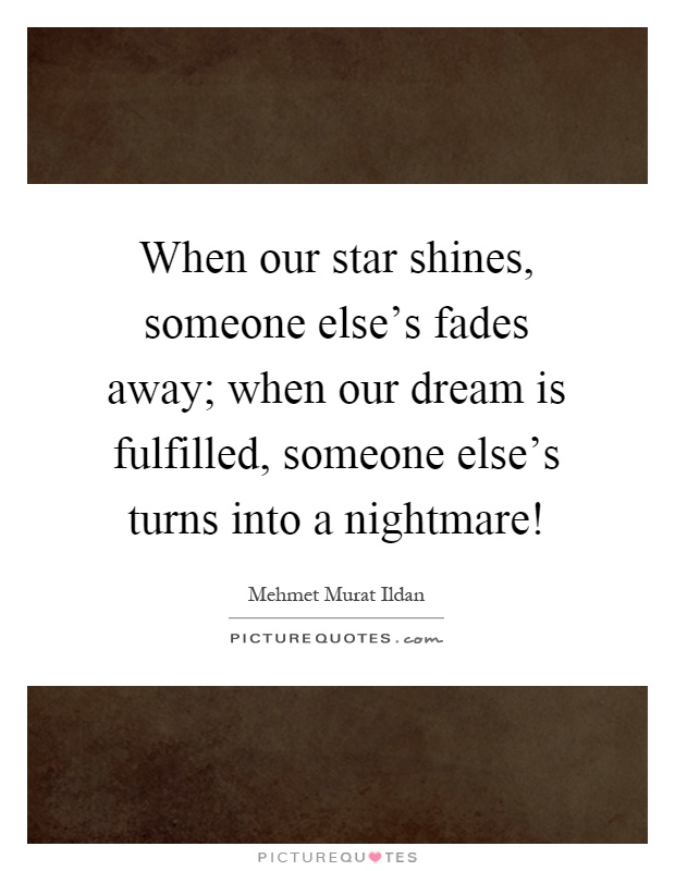 When our star shines, someone else's fades away; when our dream is fulfilled, someone else's turns into a nightmare! Picture Quote #1