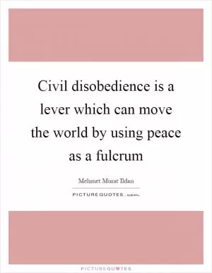 Civil disobedience is a lever which can move the world by using peace as a fulcrum Picture Quote #1