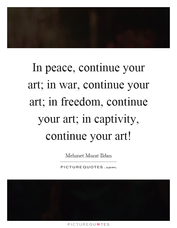 In peace, continue your art; in war, continue your art; in freedom, continue your art; in captivity, continue your art! Picture Quote #1