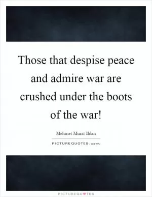 Those that despise peace and admire war are crushed under the boots of the war! Picture Quote #1