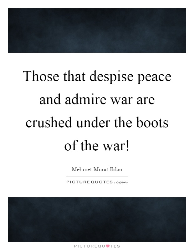 Those that despise peace and admire war are crushed under the boots of the war! Picture Quote #1