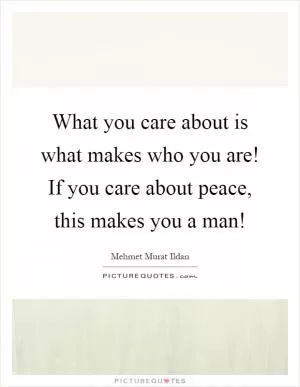 What you care about is what makes who you are! If you care about peace, this makes you a man! Picture Quote #1