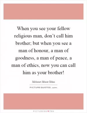 When you see your fellow religious man, don’t call him brother; but when you see a man of honour, a man of goodness, a man of peace, a man of ethics, now you can call him as your brother! Picture Quote #1