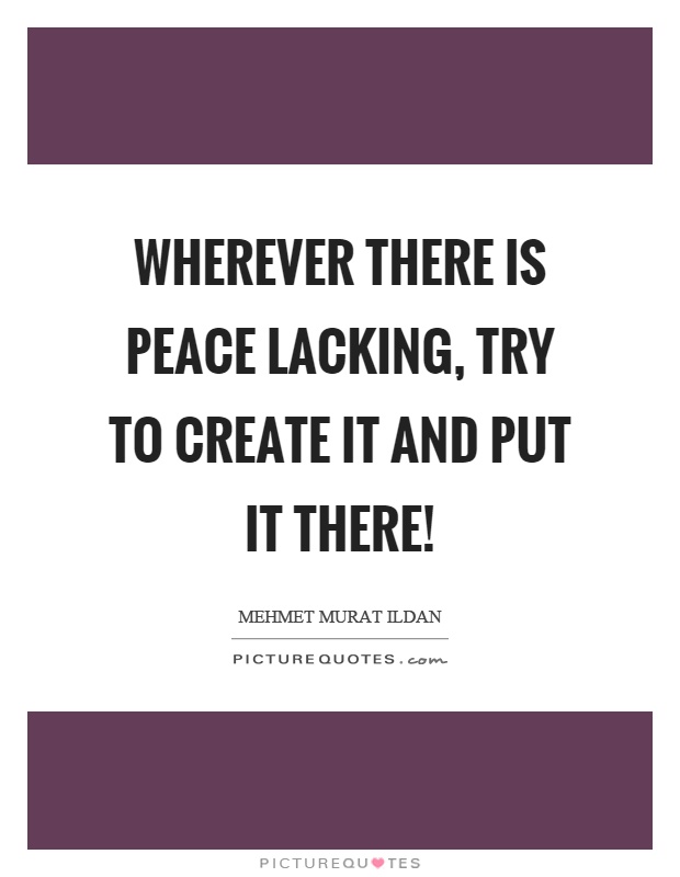 Wherever there is peace lacking, try to create it and put it there! Picture Quote #1