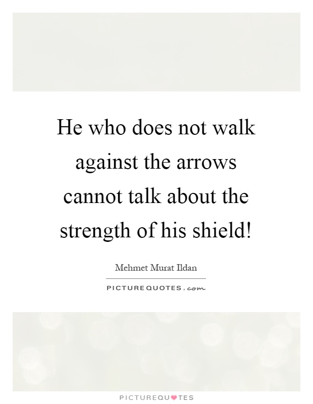 He who does not walk against the arrows cannot talk about the strength of his shield! Picture Quote #1