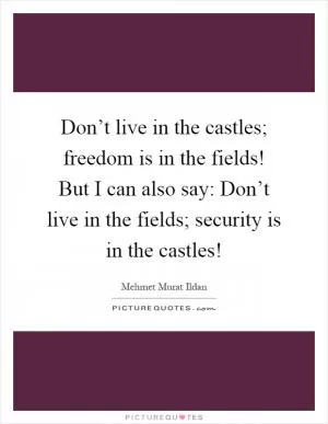 Don’t live in the castles; freedom is in the fields! But I can also say: Don’t live in the fields; security is in the castles! Picture Quote #1
