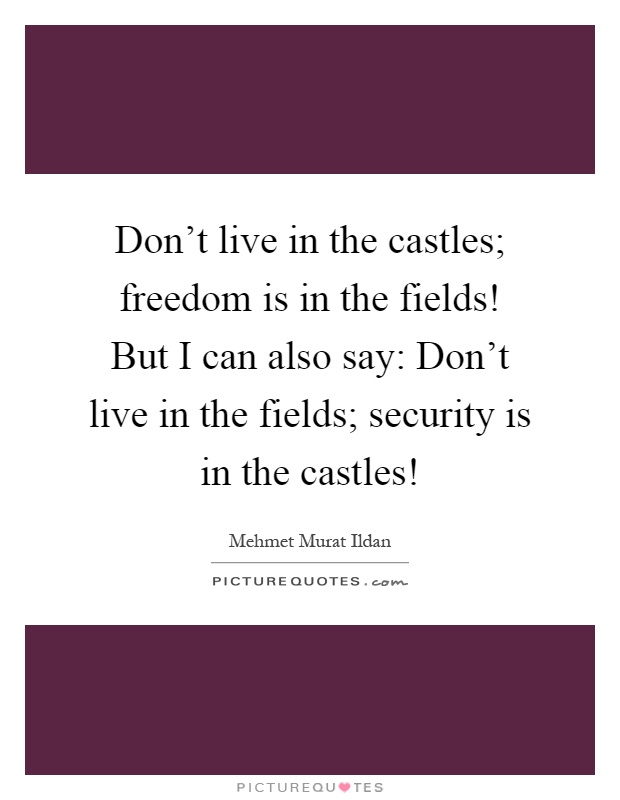 Don't live in the castles; freedom is in the fields! But I can also say: Don't live in the fields; security is in the castles! Picture Quote #1