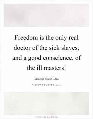 Freedom is the only real doctor of the sick slaves; and a good conscience, of the ill masters! Picture Quote #1