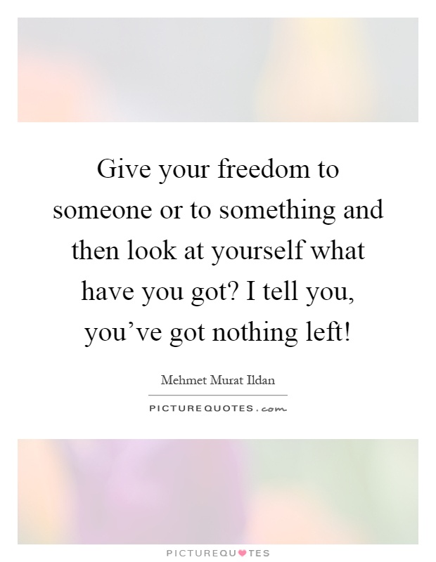 Give your freedom to someone or to something and then look at yourself what have you got? I tell you, you've got nothing left! Picture Quote #1