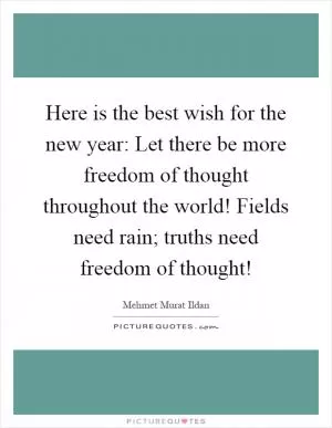 Here is the best wish for the new year: Let there be more freedom of thought throughout the world! Fields need rain; truths need freedom of thought! Picture Quote #1