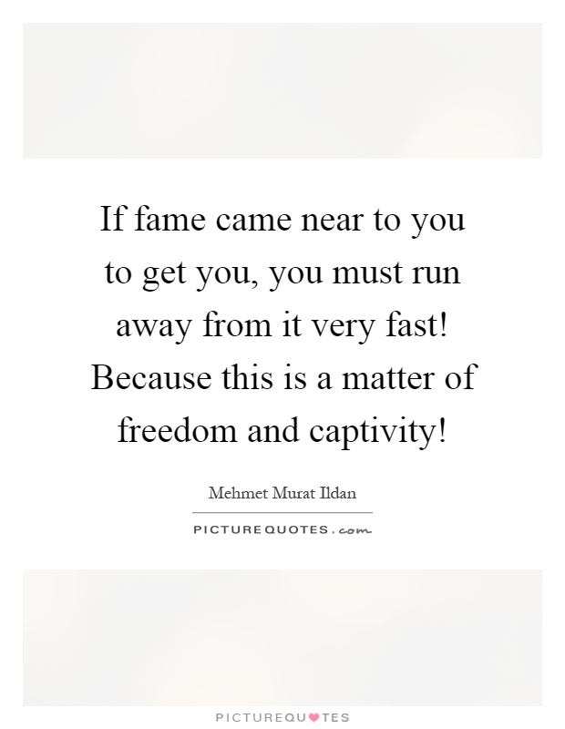If fame came near to you to get you, you must run away from it very fast! Because this is a matter of freedom and captivity! Picture Quote #1
