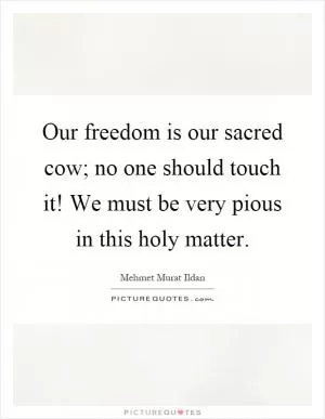 Our freedom is our sacred cow; no one should touch it! We must be very pious in this holy matter Picture Quote #1