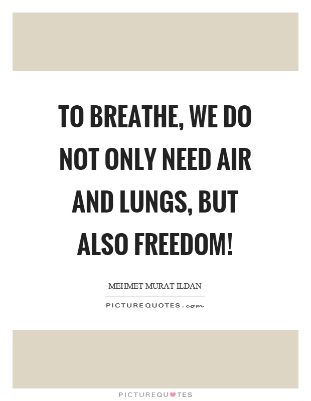 To breathe, we do not only need air and lungs, but also freedom! Picture Quote #1
