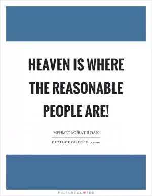 Heaven is where the reasonable people are! Picture Quote #1