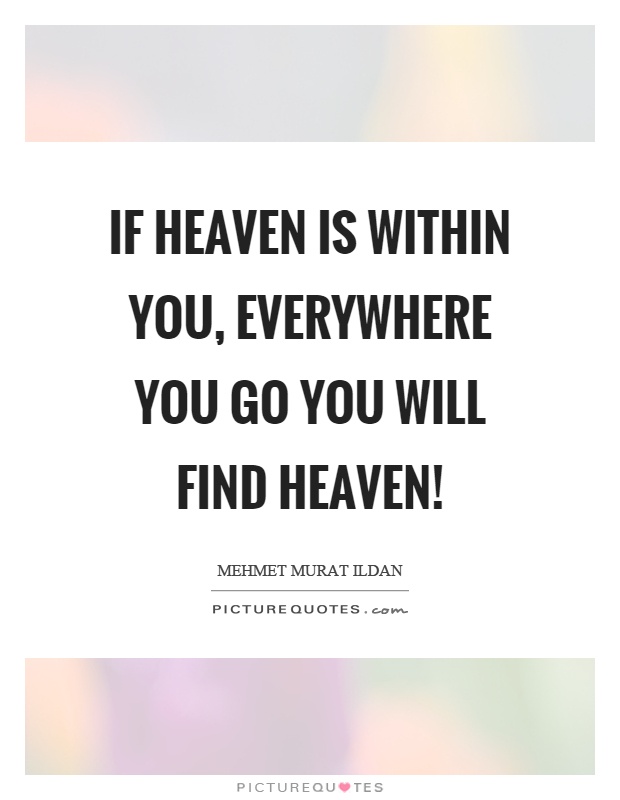 If heaven is within you, everywhere you go you will find heaven