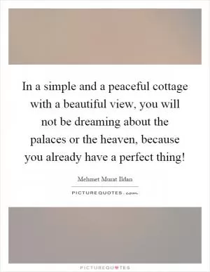 In a simple and a peaceful cottage with a beautiful view, you will not be dreaming about the palaces or the heaven, because you already have a perfect thing! Picture Quote #1