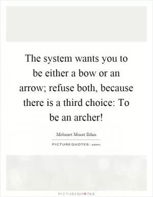 The system wants you to be either a bow or an arrow; refuse both, because there is a third choice: To be an archer! Picture Quote #1