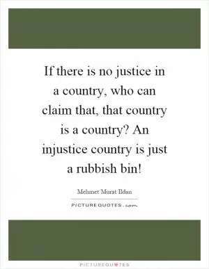 If there is no justice in a country, who can claim that, that country is a country? An injustice country is just a rubbish bin! Picture Quote #1