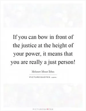 If you can bow in front of the justice at the height of your power, it means that you are really a just person! Picture Quote #1