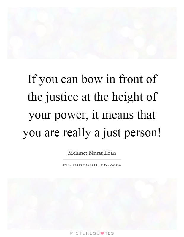 If you can bow in front of the justice at the height of your power, it means that you are really a just person! Picture Quote #1