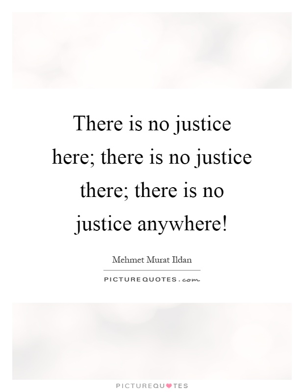 There is no justice here; there is no justice there; there is no justice anywhere! Picture Quote #1