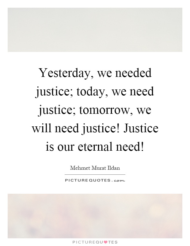Yesterday, we needed justice; today, we need justice; tomorrow, we will need justice! Justice is our eternal need! Picture Quote #1