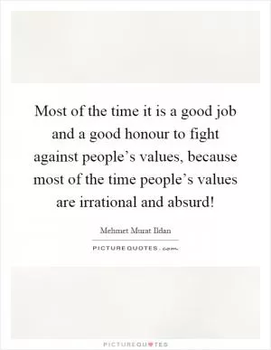 Most of the time it is a good job and a good honour to fight against people’s values, because most of the time people’s values are irrational and absurd! Picture Quote #1