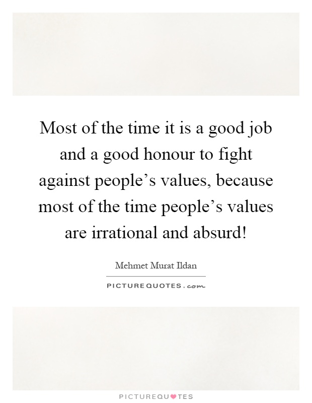 Most of the time it is a good job and a good honour to fight against people's values, because most of the time people's values are irrational and absurd! Picture Quote #1