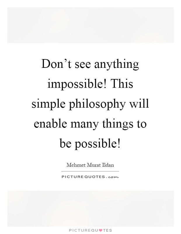 Don't see anything impossible! This simple philosophy will enable many things to be possible! Picture Quote #1