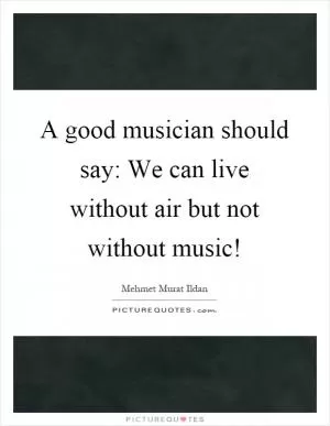 A good musician should say: We can live without air but not without music! Picture Quote #1