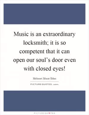 Music is an extraordinary locksmith; it is so competent that it can open our soul’s door even with closed eyes! Picture Quote #1