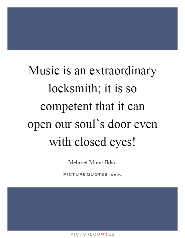 Music is an extraordinary locksmith; it is so competent that it can open our soul's door even with closed eyes! Picture Quote #1