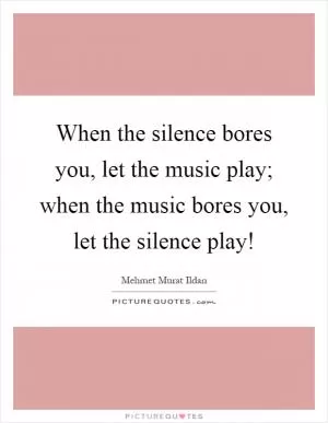 When the silence bores you, let the music play; when the music bores you, let the silence play! Picture Quote #1