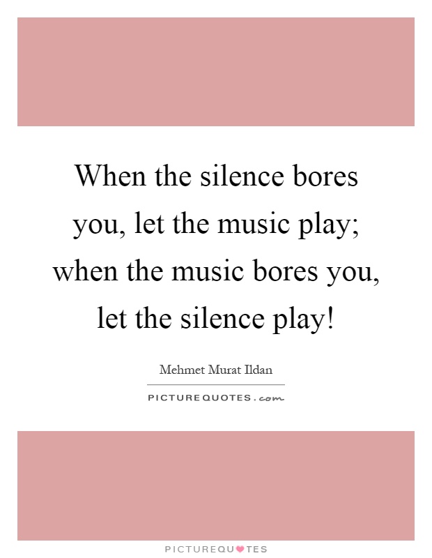 When the silence bores you, let the music play; when the music bores you, let the silence play! Picture Quote #1