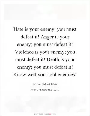 Hate is your enemy; you must defeat it! Anger is your enemy; you must defeat it! Violence is your enemy; you must defeat it! Death is your enemy; you must defeat it! Know well your real enemies! Picture Quote #1