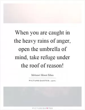 When you are caught in the heavy rains of anger, open the umbrella of mind, take refuge under the roof of reason! Picture Quote #1