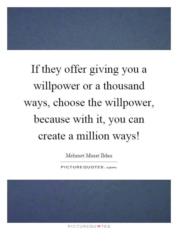 If they offer giving you a willpower or a thousand ways, choose the willpower, because with it, you can create a million ways! Picture Quote #1