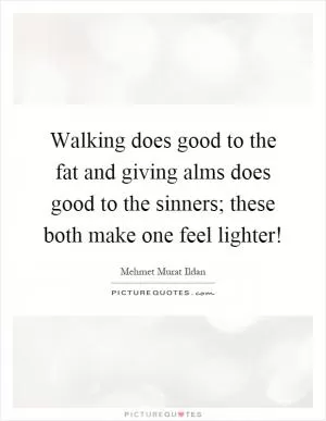 Walking does good to the fat and giving alms does good to the sinners; these both make one feel lighter! Picture Quote #1