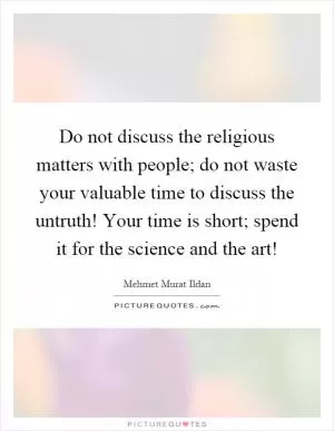 Do not discuss the religious matters with people; do not waste your valuable time to discuss the untruth! Your time is short; spend it for the science and the art! Picture Quote #1