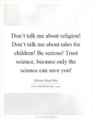 Don’t talk me about religion! Don’t talk me about tales for children! Be serious! Trust science, because only the science can save you! Picture Quote #1