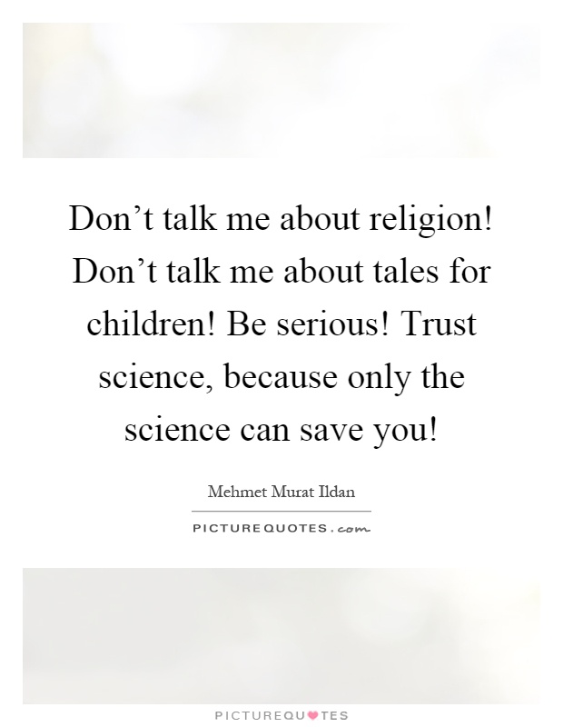 Don't talk me about religion! Don't talk me about tales for children! Be serious! Trust science, because only the science can save you! Picture Quote #1