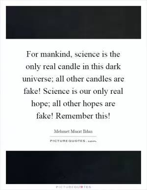 For mankind, science is the only real candle in this dark universe; all other candles are fake! Science is our only real hope; all other hopes are fake! Remember this! Picture Quote #1