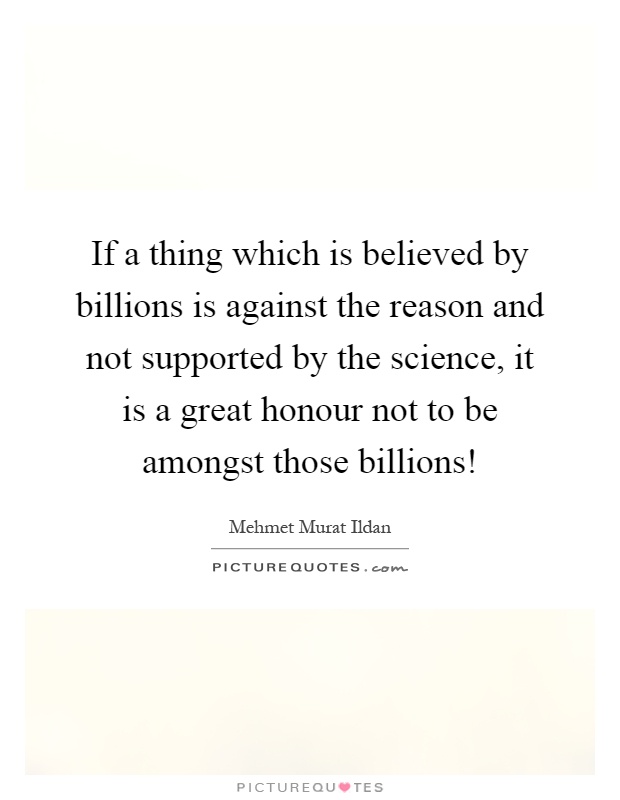 If a thing which is believed by billions is against the reason and not supported by the science, it is a great honour not to be amongst those billions! Picture Quote #1