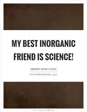 My best inorganic friend is science! Picture Quote #1
