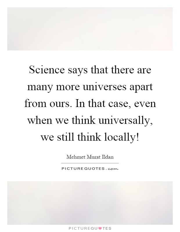 Science says that there are many more universes apart from ours. In that case, even when we think universally, we still think locally! Picture Quote #1