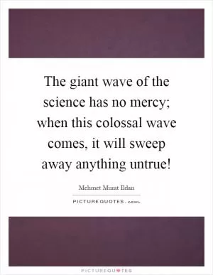 The giant wave of the science has no mercy; when this colossal wave comes, it will sweep away anything untrue! Picture Quote #1